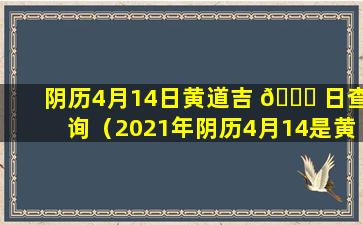 阴历4月14日黄道吉 🐝 日查询（2021年阴历4月14是黄道吉日吗）